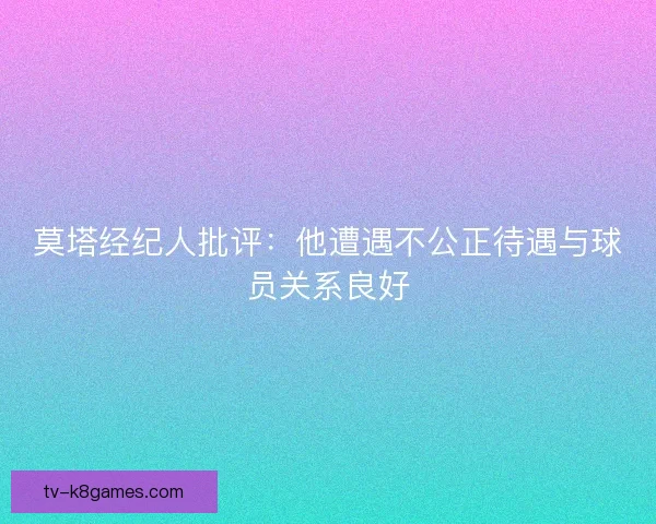 莫塔经纪人批评：他遭遇不公正待遇与球员关系良好