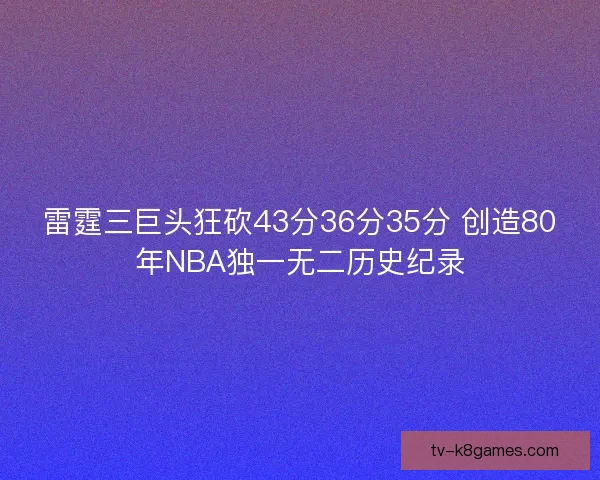 雷霆三巨头狂砍43分36分35分 创造80年NBA独一无二历史纪录