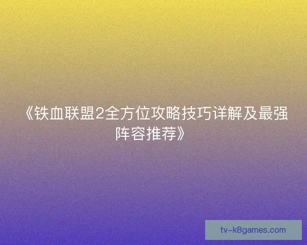 《铁血联盟2全方位攻略技巧详解及最强阵容推荐》