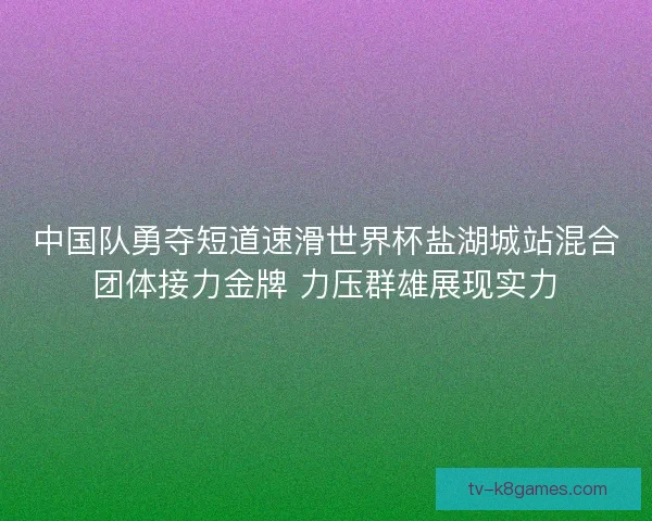 中国队勇夺短道速滑世界杯盐湖城站混合团体接力金牌 力压群雄展现实力
