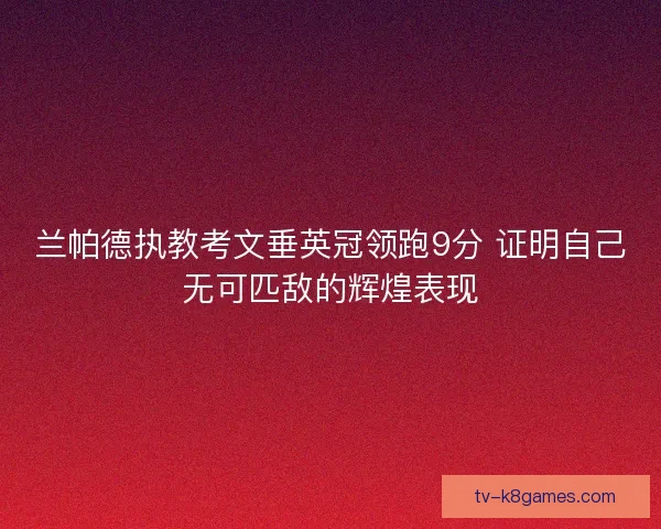 兰帕德执教考文垂英冠领跑9分 证明自己无可匹敌的辉煌表现