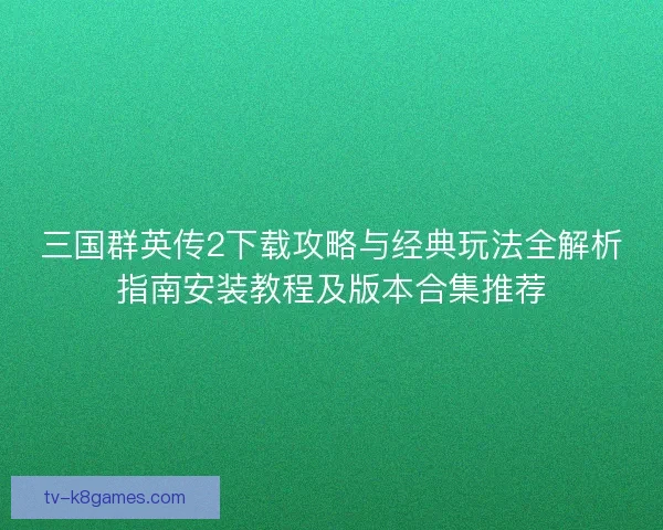 三国群英传2下载攻略与经典玩法全解析指南安装教程及版本合集推荐