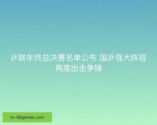 乒联年终总决赛名单公布 国乒强大阵容再度出击争锋