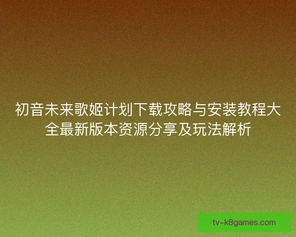 初音未来歌姬计划下载攻略与安装教程大全最新版本资源分享及玩法解析