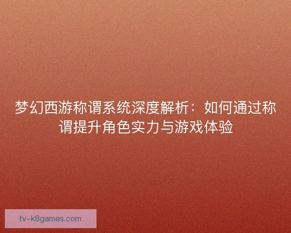 梦幻西游称谓系统深度解析：如何通过称谓提升角色实力与游戏体验