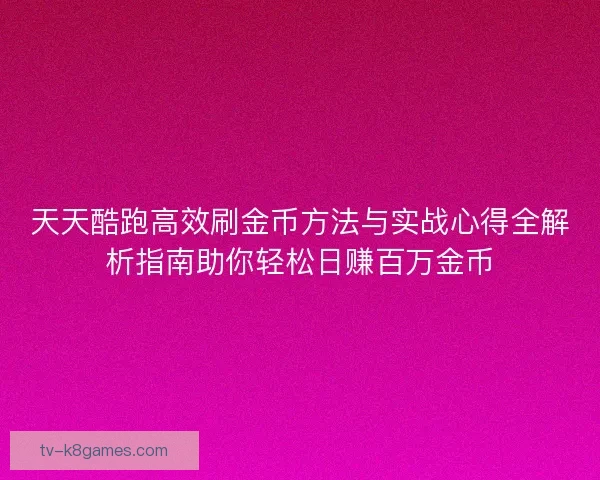 天天酷跑高效刷金币方法与实战心得全解析指南助你轻松日赚百万金币