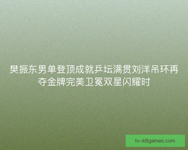 樊振东男单登顶成就乒坛满贯刘洋吊环再夺金牌完美卫冕双星闪耀时 樊振东男单登顶成就乒坛满贯刘洋吊环再夺金牌完美卫冕双星闪耀时