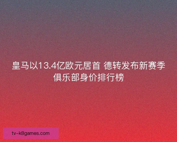 皇马以13.4亿欧元居首 德转发布新赛季俱乐部身价排行榜