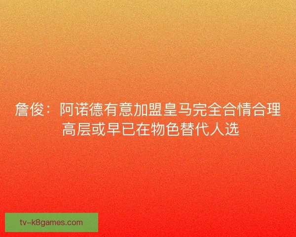 詹俊：阿诺德有意加盟皇马完全合情合理 高层或早已在物色替代人选