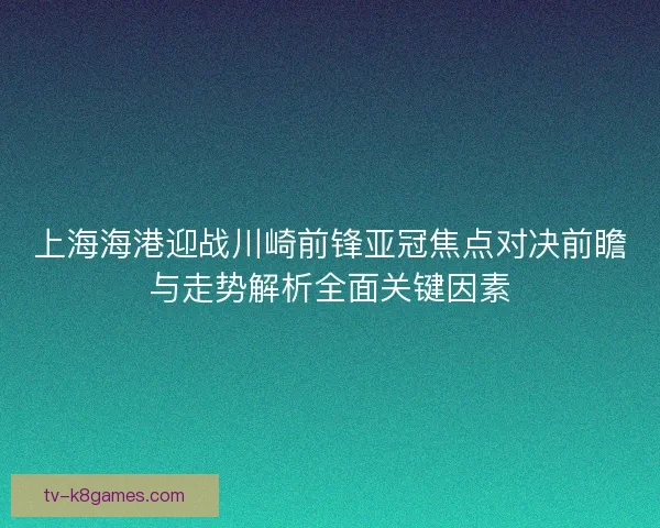 上海海港迎战川崎前锋亚冠焦点对决前瞻与走势解析全面关键因素 上海海港迎战川崎前锋亚冠焦点对决前瞻与走势解析全面关键因素