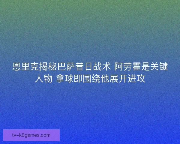 恩里克揭秘巴萨昔日战术 阿劳霍是关键人物 拿球即围绕他展开进攻 恩里克揭秘巴萨昔日战术 阿劳霍是关键人物 拿球即围绕他展开进攻