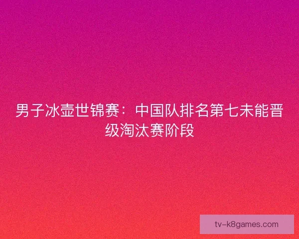 男子冰壶世锦赛:中国队排名第七未能晋级淘汰赛阶段 男子冰壶世锦赛:中国队排名第七未能晋级淘汰赛阶段