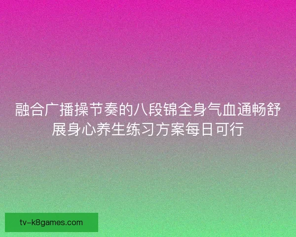 融合广播操节奏的八段锦全身气血通畅舒展身心养生练习方案每日可行 融合广播操节奏的八段锦全身气血通畅舒展身心养生练习方案每日可行
