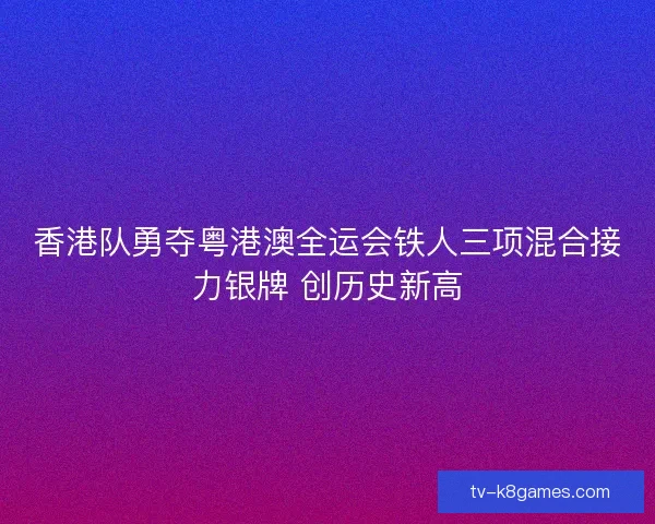 香港队勇夺粤港澳全运会铁人三项混合接力银牌 创历史新高 香港队勇夺粤港澳全运会铁人三项混合接力银牌 创历史新高