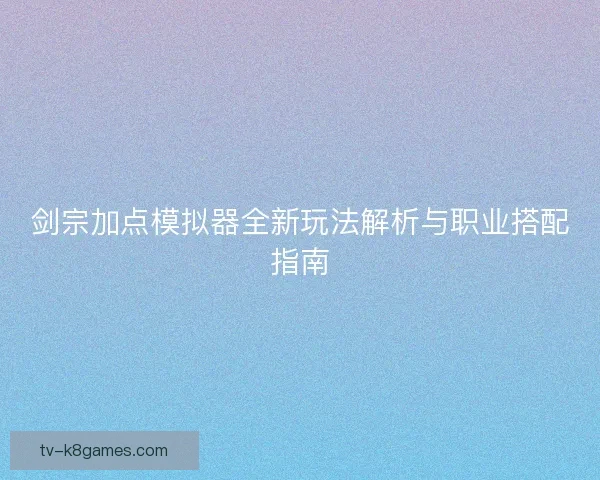剑宗加点模拟器全新玩法解析与职业搭配指南 剑宗加点模拟器全新玩法解析与职业搭配指南