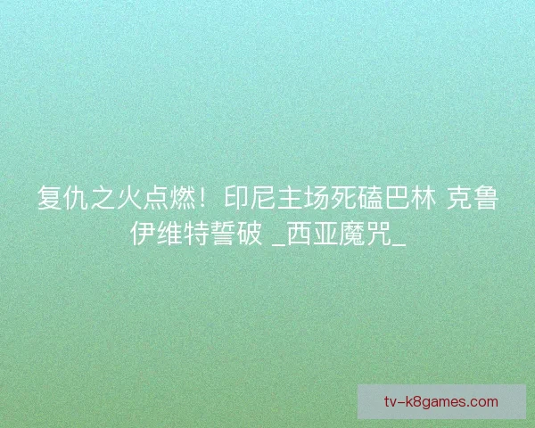 复仇之火点燃!印尼主场死磕巴林 克鲁伊维特誓破 _西亚魔咒_ 复仇之火点燃!印尼主场死磕巴林 克鲁伊维特誓破 _西亚魔咒_