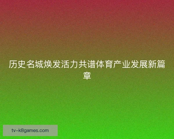 历史名城焕发活力共谱体育产业发展新篇章