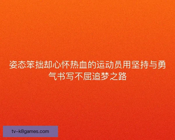 姿态笨拙却心怀热血的运动员用坚持与勇气书写不屈追梦之路 姿态笨拙却心怀热血的运动员用坚持与勇气书写不屈追梦之路