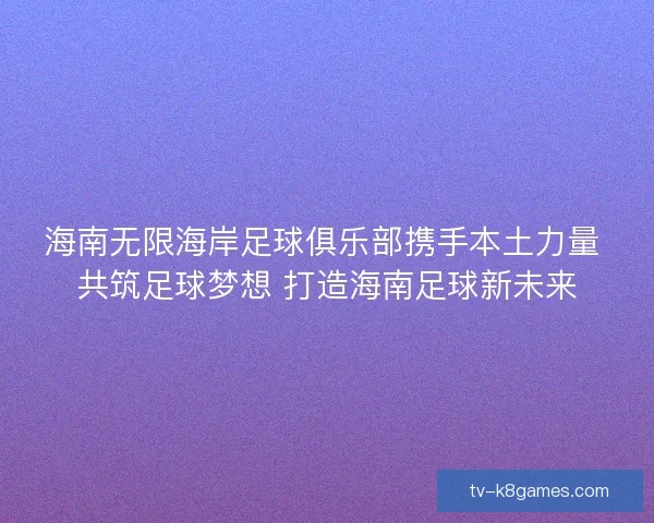 海南无限海岸足球俱乐部携手本土力量 共筑足球梦想 打造海南足球新未来 海南无限海岸足球俱乐部携手本土力量 共筑足球梦想 打造海南足球新未来