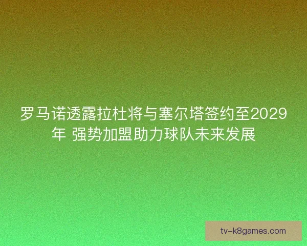 罗马诺透露拉杜将与塞尔塔签约至2029年 强势加盟助力球队未来发展 罗马诺透露拉杜将与塞尔塔签约至2029年 强势加盟助力球队未来发展
