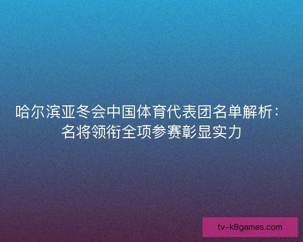 哈尔滨亚冬会中国体育代表团名单解析：名将领衔全项参赛彰显实力