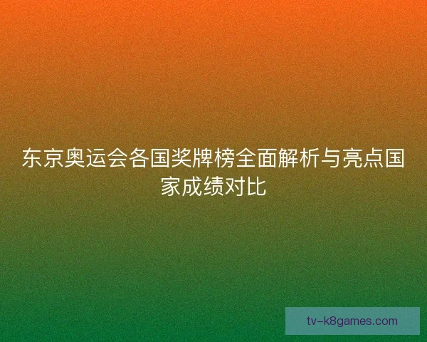 东京奥运会各国奖牌榜全面解析与亮点国家成绩对比