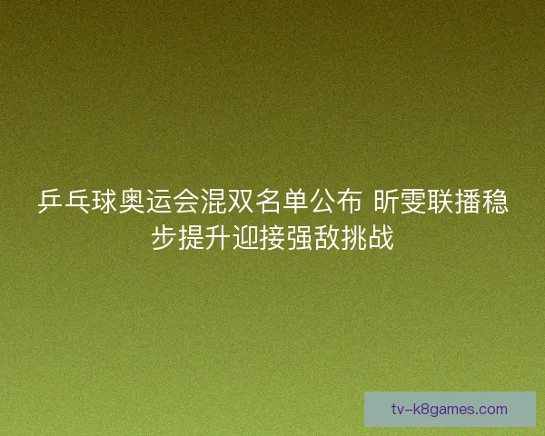 乒乓球奥运会混双名单公布 昕雯联播稳步提升迎接强敌挑战