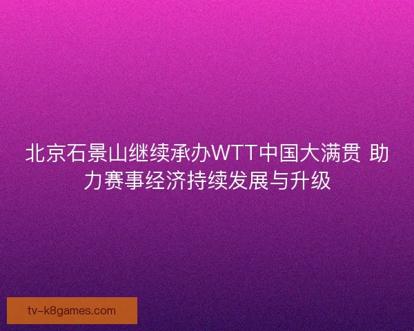 北京石景山继续承办WTT中国大满贯 助力赛事经济持续发展与升级